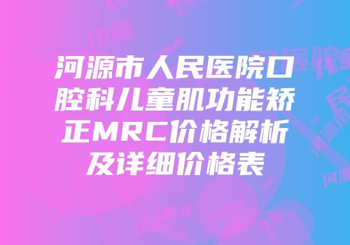 河源市人民医院口腔科儿童肌功能矫正MRC价格解析及详细价格表