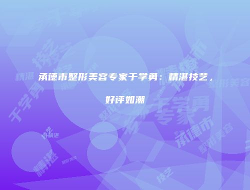 承德市整形美容专家于学勇：精湛技艺，好评如潮