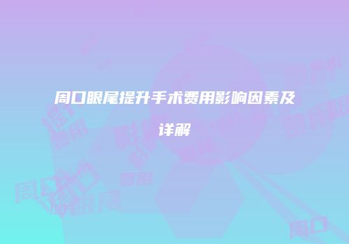 周口眼尾提升手术费用影响因素及详解