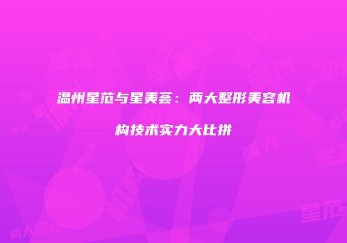 温州星范与星美荟：两大整形美容机构技术实力大比拼