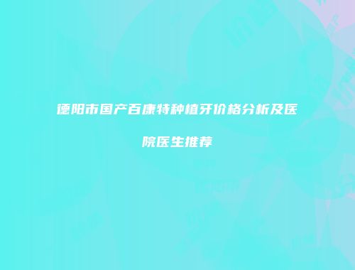 德阳市国产百康特种植牙价格分析及医院医生推荐