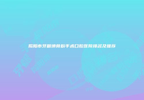 揭阳市牙龈填骨粉手术口腔医院排名及推荐