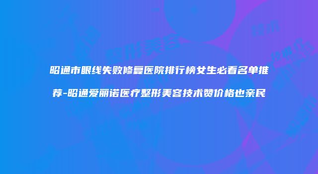 昭通市眼线失败修复医院排行榜女生必看名单推荐-昭通爱丽诺医疗整形美容技术赞价格也亲民