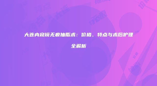大连内窥镜无痕抽脂术：价格、特点与术后护理全解析