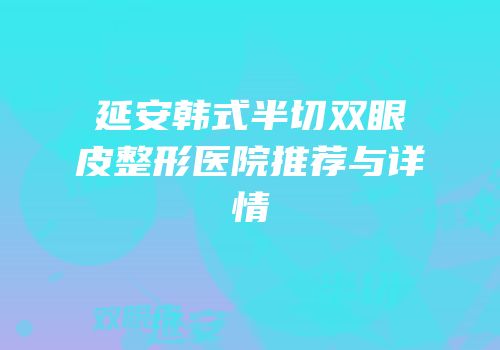 延安韩式半切双眼皮整形医院推荐与详情