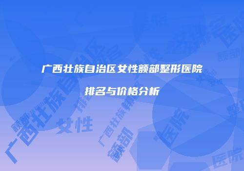 广西壮族自治区女性额部整形医院排名与价格分析