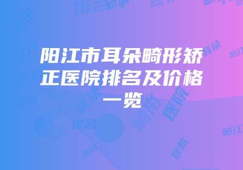 阳江市耳朵畸形矫正医院排名及价格一览
