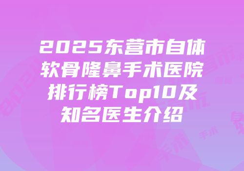 2025东营市自体软骨隆鼻手术医院排行榜Top10及知名医生介绍