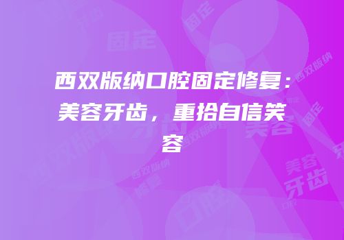 西双版纳口腔固定修复：美容牙齿，重拾自信笑容