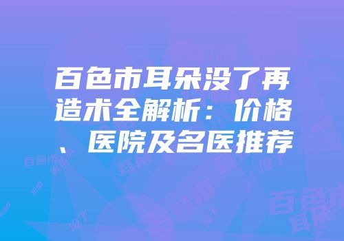 百色市耳朵没了再造术全解析：价格、医院及名医推荐