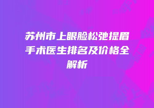 苏州市上眼脸松弛提眉手术医生排名及价格全解析
