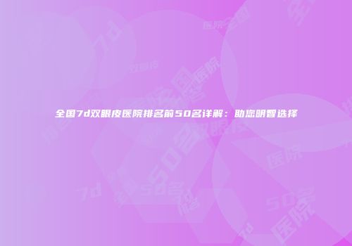 全国7d双眼皮医院排名前50名详解：助您明智选择