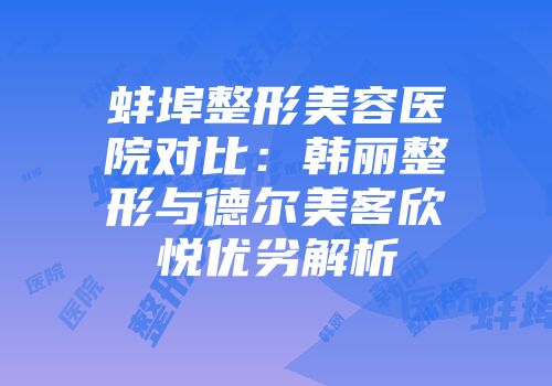 蚌埠整形美容医院对比：韩丽整形与德尔美客欣悦优劣解析