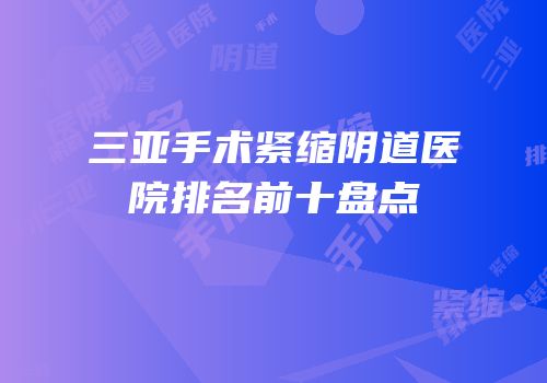 三亚手术紧缩阴道医院排名前十盘点