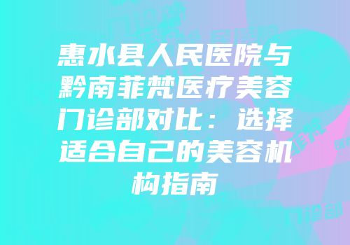 惠水县人民医院与黔南菲梵医疗美容门诊部对比：选择适合自己的美容机构指南