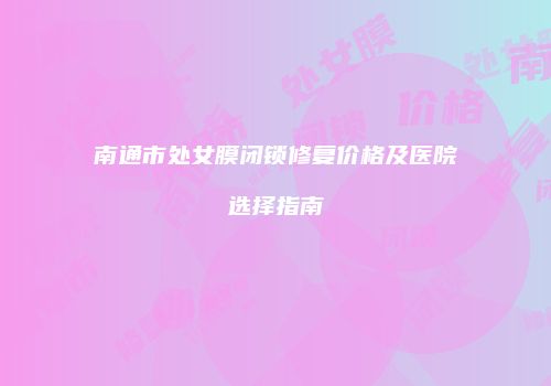 南通市处女膜闭锁修复价格及医院选择指南