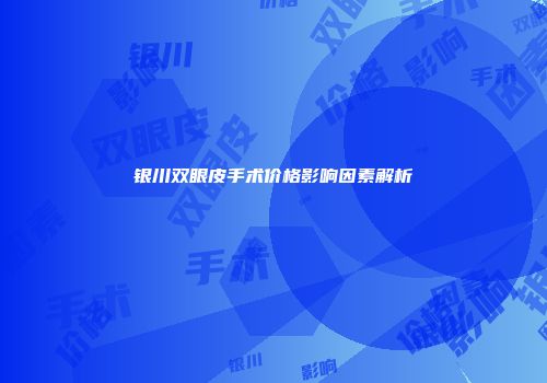 银川双眼皮手术价格影响因素解析