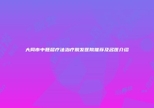 大同市中胚层疗法治疗脱发医院推荐及名医介绍