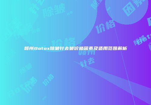 赣州Botox除皱针去皱价格因素及适用范围解析