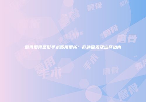 颧骨磨骨整形手术费用解析：影响因素及选择指南