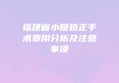 福建省小腿矫正手术费用分析及注意事项