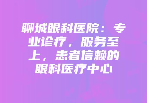聊城眼科医院：专业诊疗，服务至上，患者信赖的眼科医疗中心