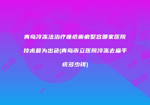 青岛冷冻法治疗痤疮瘢痕整容哪家医院技术最为出色(青岛市立医院冷冻去扁平疣多少钱)