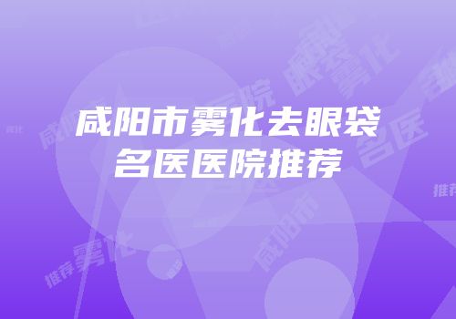 咸阳市雾化去眼袋名医医院推荐