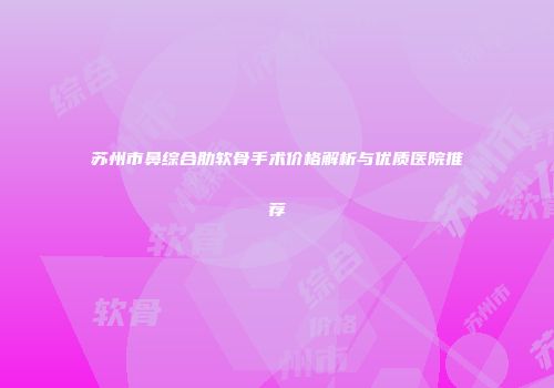 苏州市鼻综合肋软骨手术价格解析与优质医院推荐