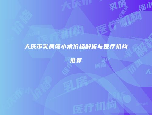 大庆市乳房缩小术价格解析与医疗机构推荐
