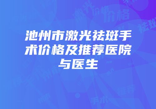 池州市激光祛斑手术价格及推荐医院与医生
