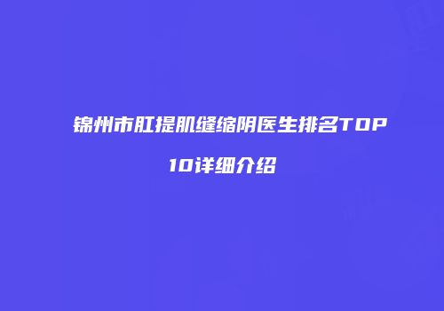 锦州市肛提肌缝缩阴医生排名TOP10详细介绍