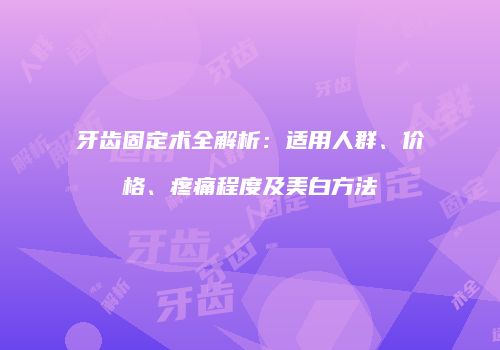 牙齿固定术全解析：适用人群、价格、疼痛程度及美白方法