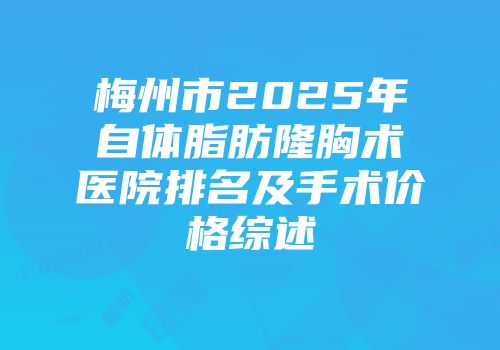 梅州市2025年自体脂肪隆胸术医院排名及手术价格综述