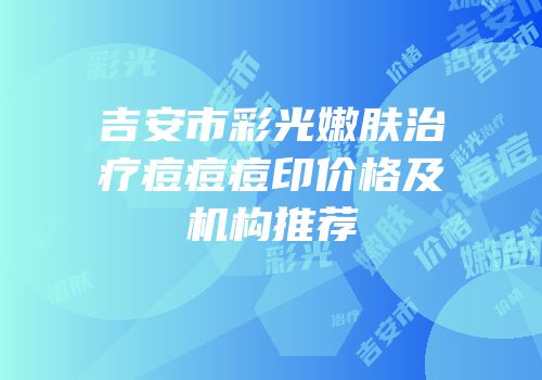 吉安市彩光嫩肤治疗痘痘痘印价格及机构推荐