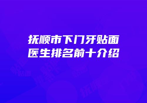 抚顺市下门牙贴面医生排名前十介绍