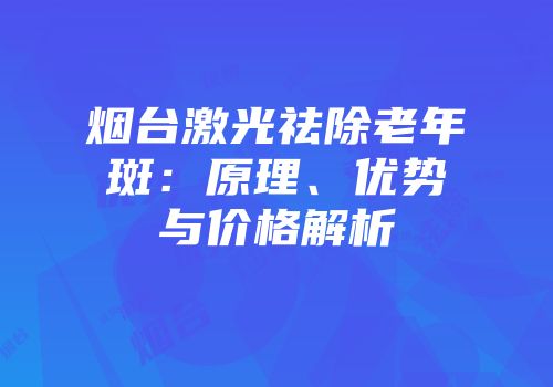 烟台激光祛除老年斑：原理、优势与价格解析