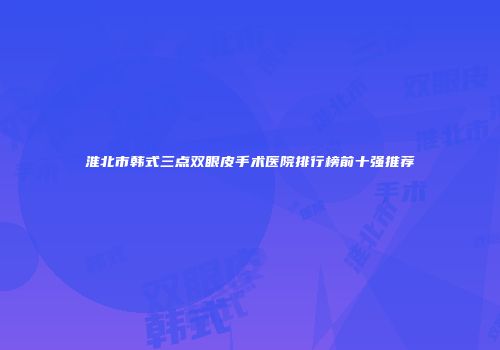淮北市韩式三点双眼皮手术医院排行榜前十强推荐