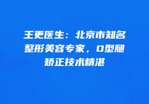 王更医生：北京市知名整形美容专家，O型腿矫正技术精湛