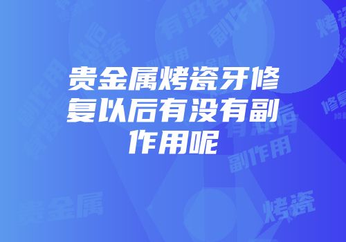 贵金属烤瓷牙修复以后有没有副作用呢
