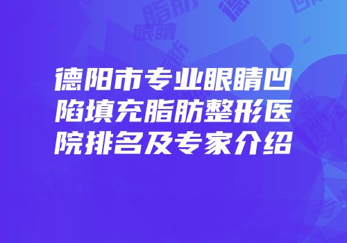 德阳市专业眼睛凹陷填充脂肪整形医院排名及专家介绍