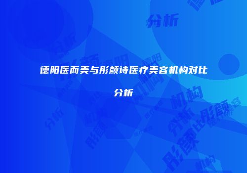 德阳医而美与彤颜诗医疗美容机构对比分析