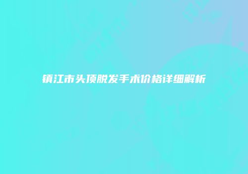 镇江市头顶脱发手术价格详细解析