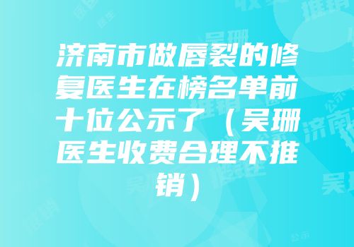 济南市做唇裂的修复医生在榜名单前十位公示了（吴珊医生收费合理不推销）