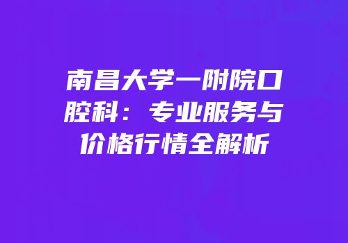 南昌大学一附院口腔科：专业服务与价格行情全解析