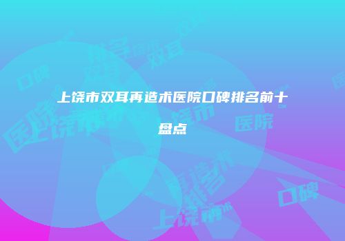上饶市双耳再造术医院口碑排名前十盘点