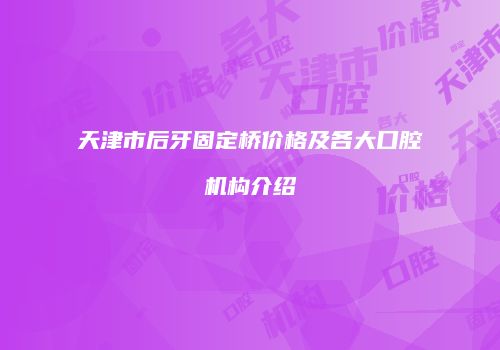 天津市后牙固定桥价格及各大口腔机构介绍
