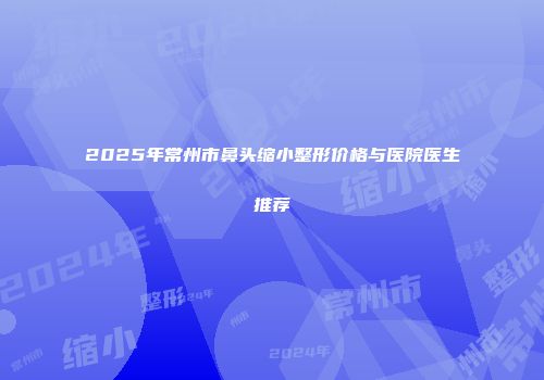 2025年常州市鼻头缩小整形价格与医院医生推荐