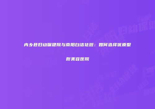 内乡县妇幼保健院与南阳白洁祛斑：如何选择优质整形美容医院