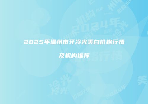 2025年温州市牙冷光美白价格行情及机构推荐